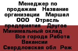 Менеджер по продажам › Название организации ­ Маршал, ООО › Отрасль предприятия ­ Другое › Минимальный оклад ­ 50 000 - Все города Работа » Вакансии   . Свердловская обл.,Реж г.